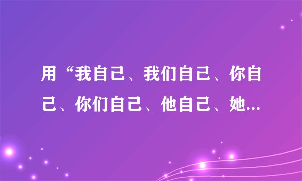 用“我自己、我们自己、你自己、你们自己、他自己、她自己、它自己他们自己”各造一句（英语）