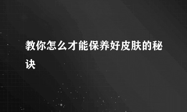 教你怎么才能保养好皮肤的秘诀