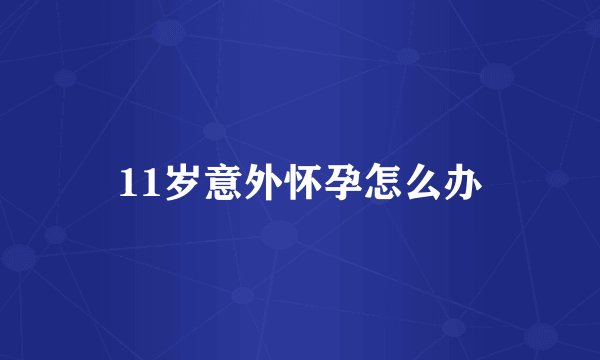 11岁意外怀孕怎么办