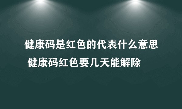 健康码是红色的代表什么意思 健康码红色要几天能解除