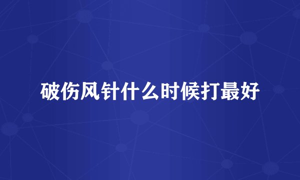 破伤风针什么时候打最好