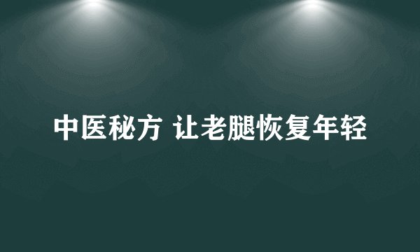 中医秘方 让老腿恢复年轻