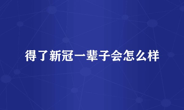 得了新冠一辈子会怎么样