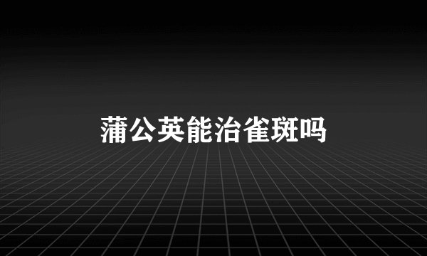 蒲公英能治雀斑吗