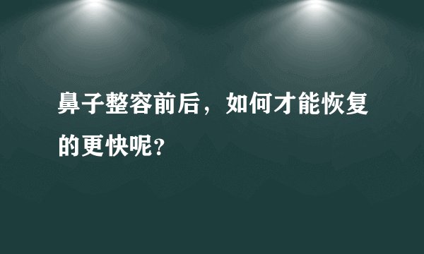 鼻子整容前后，如何才能恢复的更快呢？