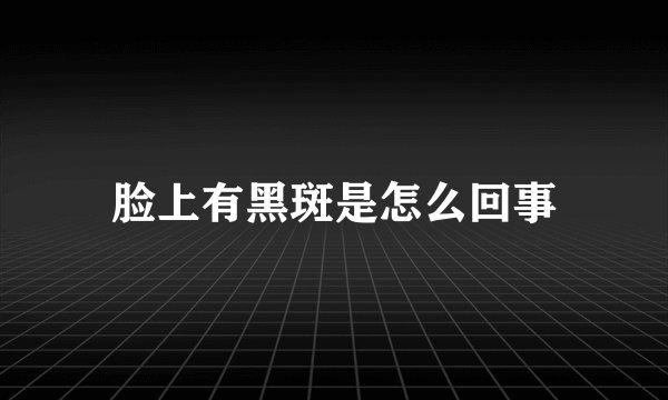 脸上有黑斑是怎么回事