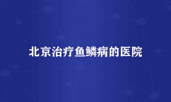 北京治疗鱼鳞病的医院
