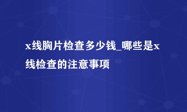 x线胸片检查多少钱_哪些是x线检查的注意事项