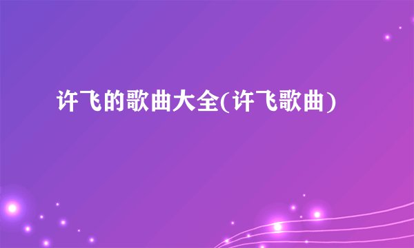许飞的歌曲大全(许飞歌曲)