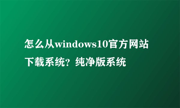 怎么从windows10官方网站下载系统？纯净版系统
