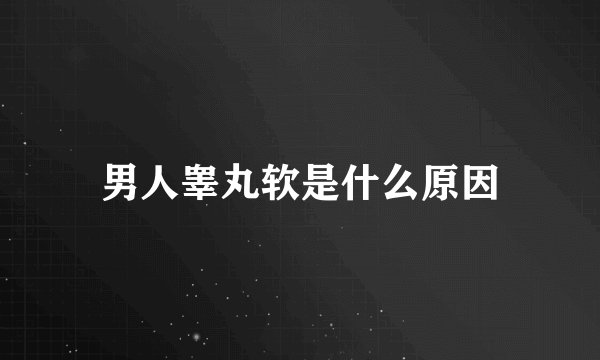 男人睾丸软是什么原因