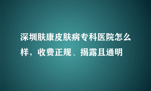 深圳肤康皮肤病专科医院怎么样，收费正规、揭露且通明
