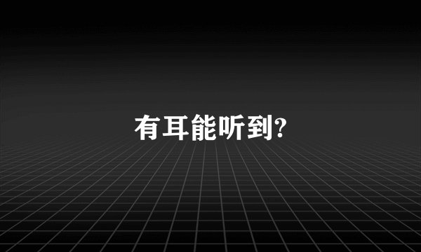 有耳能听到?