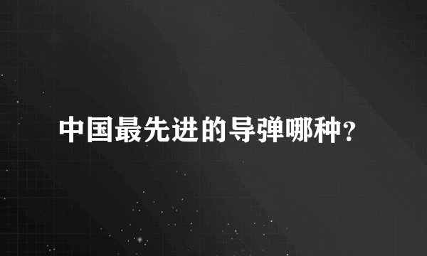 中国最先进的导弹哪种?