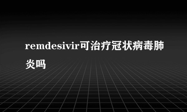 remdesivir可治疗冠状病毒肺炎吗