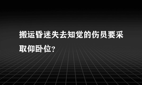 搬运昏迷失去知觉的伤员要采取仰卧位？