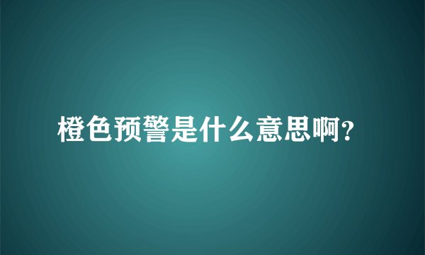 橙色预警是什么意思啊？