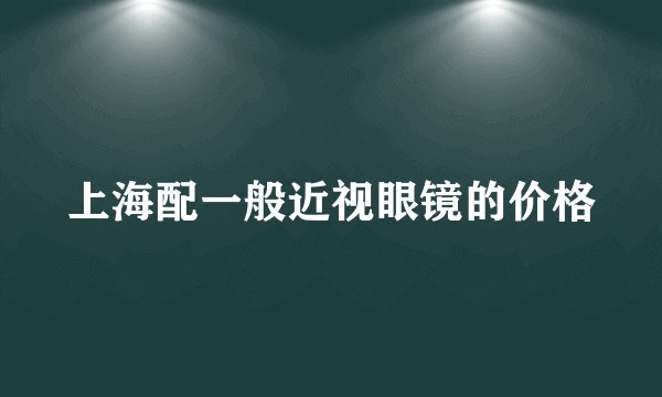 上海配一般近视眼镜的价格