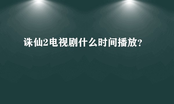 诛仙2电视剧什么时间播放？