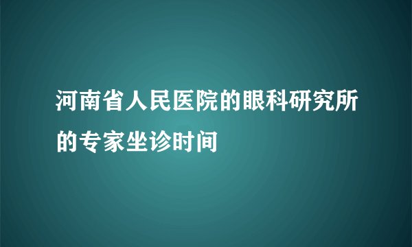 河南省人民医院的眼科研究所的专家坐诊时间