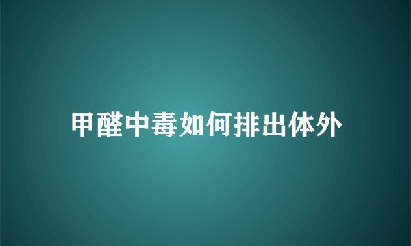 甲醛中毒如何排出体外