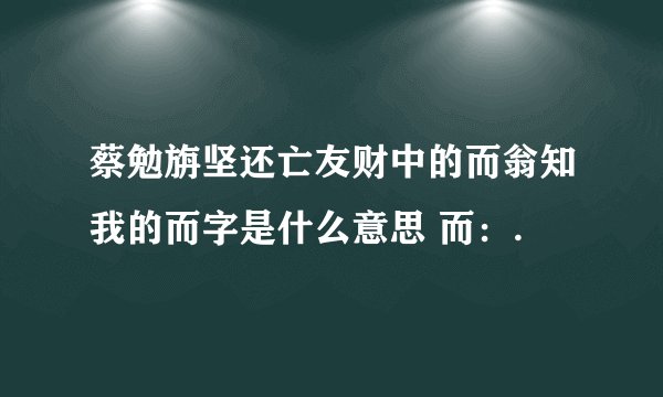 蔡勉旃坚还亡友财中的而翁知我的而字是什么意思 而：.