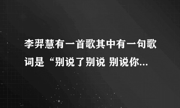 李羿慧有一首歌其中有一句歌词是“别说了别说 别说你还爱着我”这歌是什么题目,有谁知道告诉我了