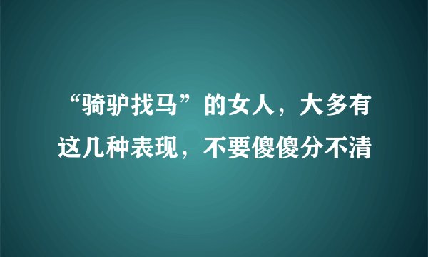 “骑驴找马”的女人,大多有这几种表现,不要傻傻分不清