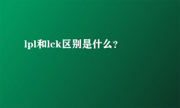 lpl和lck区别是什么？