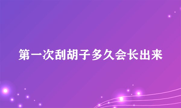 第一次刮胡子多久会长出来