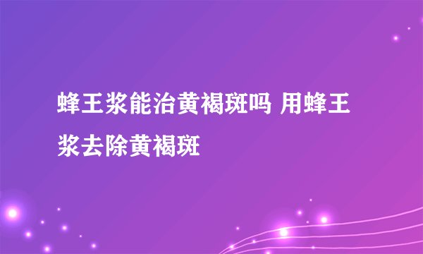 蜂王浆能治黄褐斑吗 用蜂王浆去除黄褐斑