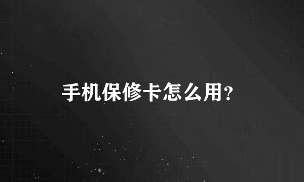 手机保修卡怎么用？
