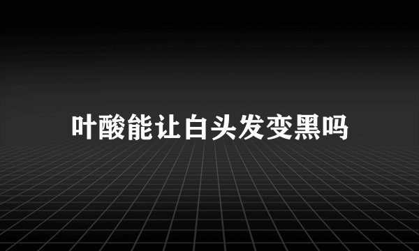 叶酸能让白头发变黑吗