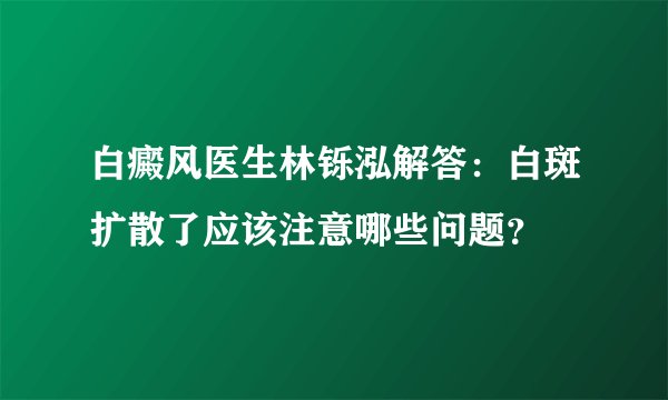 白癜风医生林铄泓解答：白斑扩散了应该注意哪些问题？