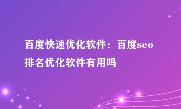 百度快速优化软件：百度seo排名优化软件有用吗