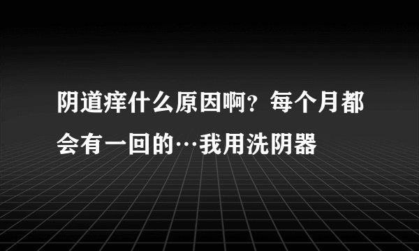 阴道痒什么原因啊？每个月都会有一回的…我用洗阴器