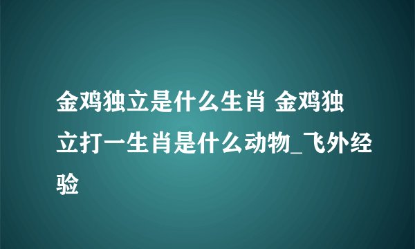 金鸡独立是什么生肖 金鸡独立打一生肖是什么动物_飞外经验