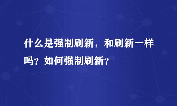 什么是强制刷新，和刷新一样吗？如何强制刷新？