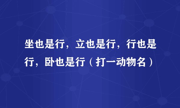 坐也是行,立也是行,行也是行,卧也是行(打一动物名)