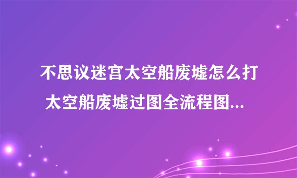 不思议迷宫太空船废墟怎么打 太空船废墟过图全流程图文完整攻略