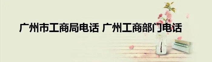 广州市工商局电话 广州工商部门电话