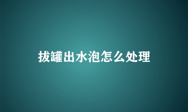拔罐出水泡怎么处理