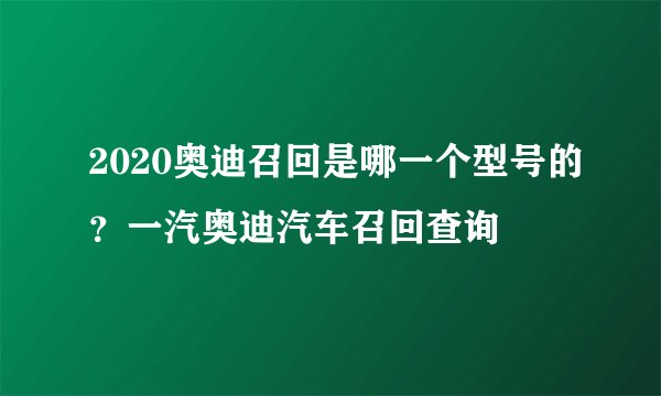 2020奥迪召回是哪一个型号的？一汽奥迪汽车召回查询