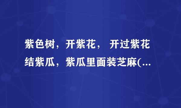 紫色树，开紫花， 开过紫花结紫瓜，紫瓜里面装芝麻(打一植物)