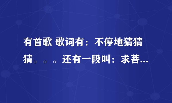 有首歌 歌词有：不停地猜猜猜。。。还有一段叫：求菩萨保佑我俩