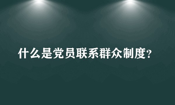 什么是党员联系群众制度？