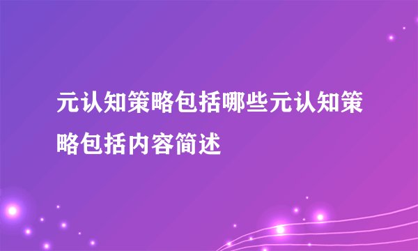 元认知策略包括哪些元认知策略包括内容简述