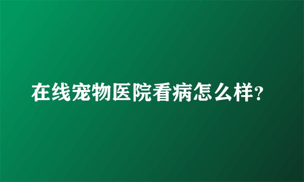 在线宠物医院看病怎么样？