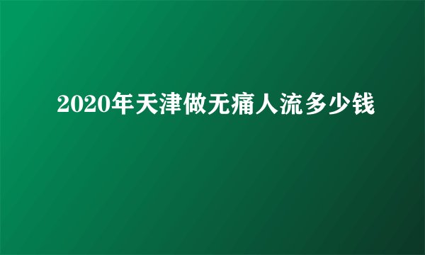 2020年天津做无痛人流多少钱