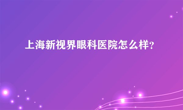 上海新视界眼科医院怎么样？